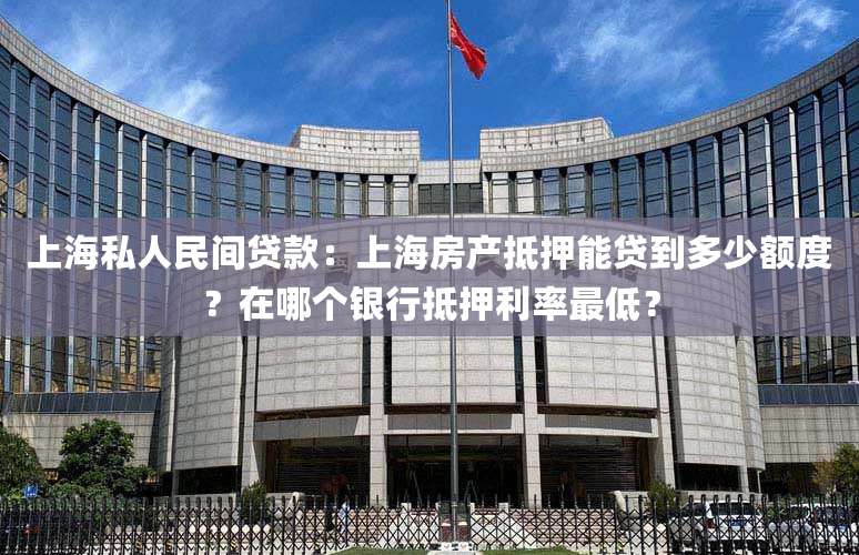 上海私人民间贷款:上海房产抵押能贷到多少额度?在哪个银行抵押利率最低?